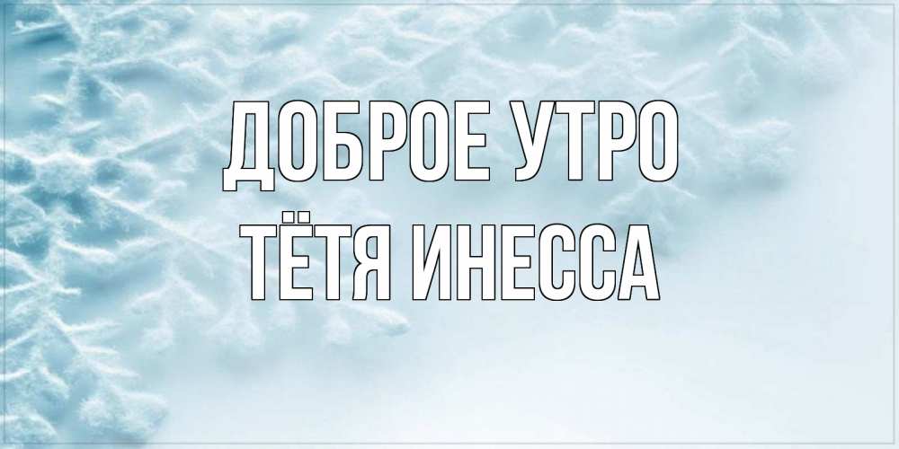 Открытка на каждый день с именем, Тётя-Инесса Доброе утро классное зимнее утро Прикольная открытка с пожеланием онлайн скачать бесплатно 