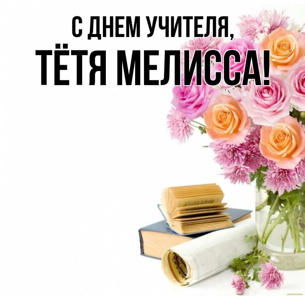 Открытка на каждый день с именем, Тётя-Мелисса С днем учителя цветы Прикольная открытка с пожеланием онлайн скачать бесплатно 
