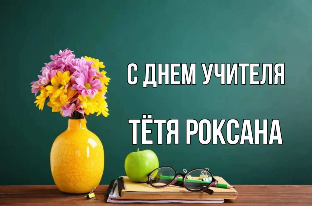 Открытка на каждый день с именем, Тётя-Роксана С днем учителя ваза с цветами яблоко и журнал Прикольная открытка с пожеланием онлайн скачать бесплатно 