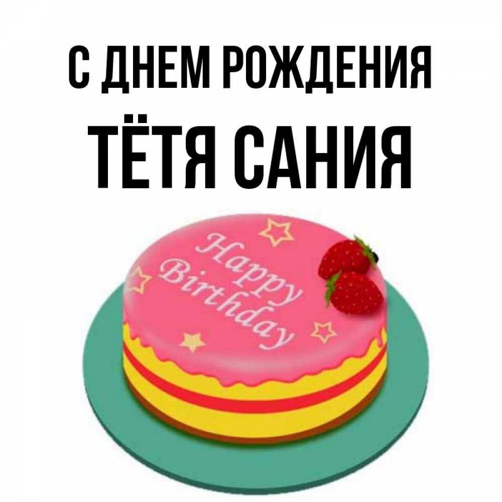 Открытка на каждый день с именем, Тётя-Сания С днем рождения торт, клубника, днюха Прикольная открытка с пожеланием онлайн скачать бесплатно 