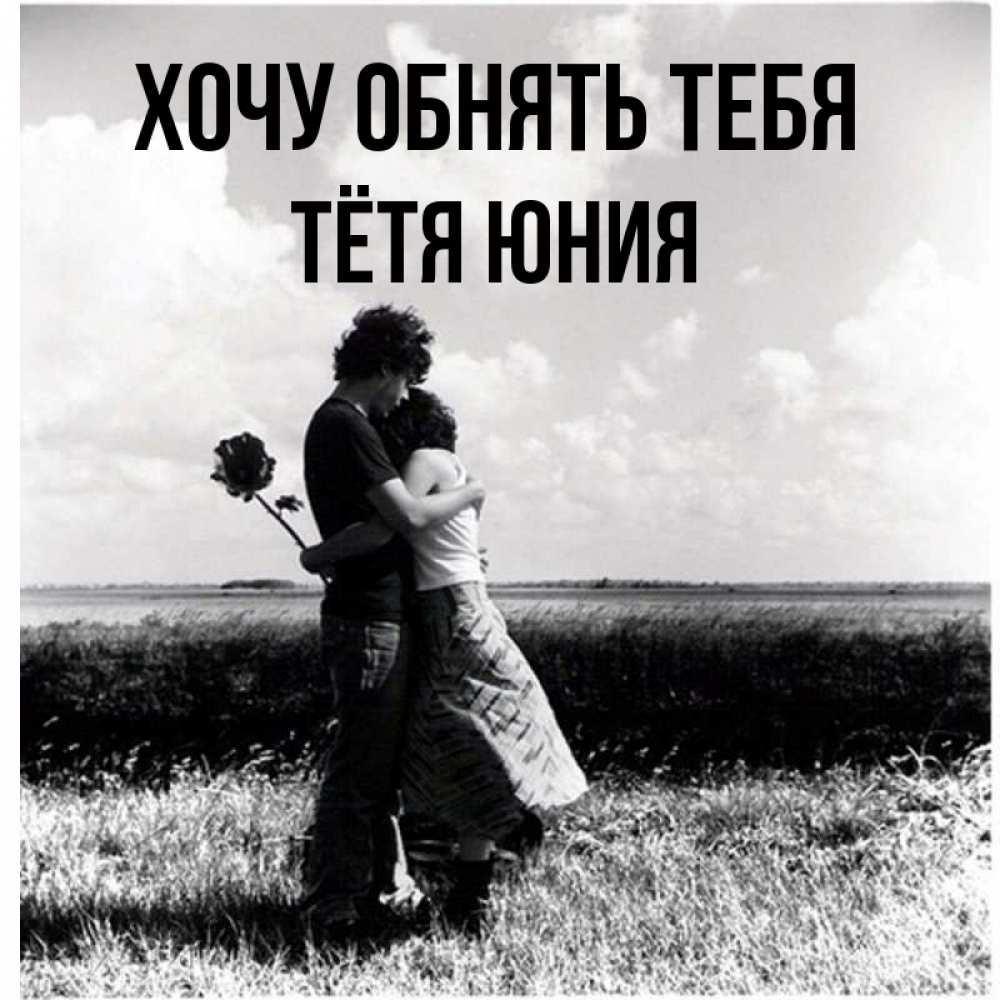 Открытка на каждый день с именем, Тётя-Юния Хочу обнять тебя чернобелое фото Прикольная открытка с пожеланием онлайн скачать бесплатно 