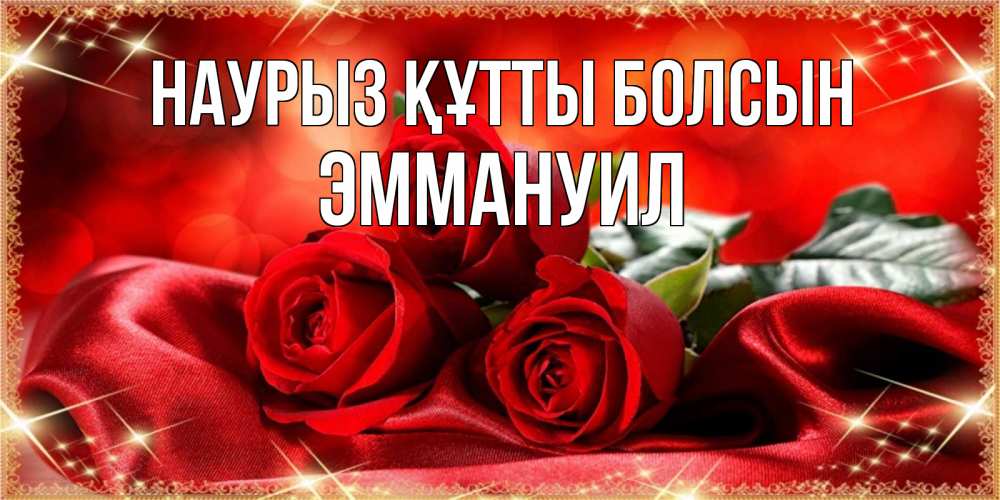 Открытка на каждый день с именем, Эммануил Наурыз құтты болсын открытка красного цвета с розами на наурыз Прикольная открытка с пожеланием онлайн скачать бесплатно 