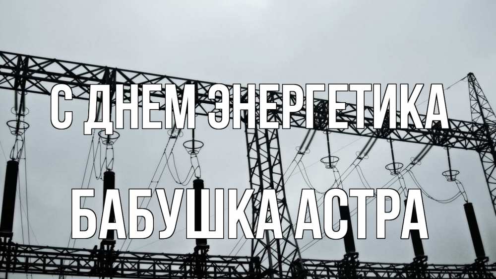 Открытка на каждый день с именем, Бабушка-Астра С днем энергетика энергетика Прикольная открытка с пожеланием онлайн скачать бесплатно 