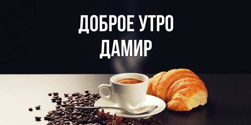 Открытка на каждый день с именем, Дамир Доброе утро зерна кофе и кофе на завтрак с круасаном Прикольная открытка с пожеланием онлайн скачать бесплатно 