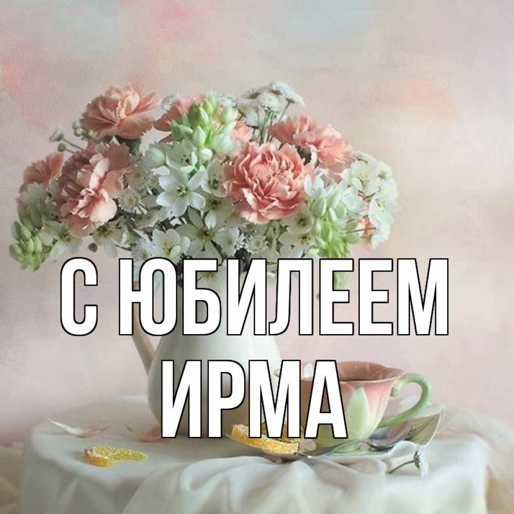 Открытка на каждый день с именем, Ирма С юбилеем с цветами Прикольная открытка с пожеланием онлайн скачать бесплатно 
