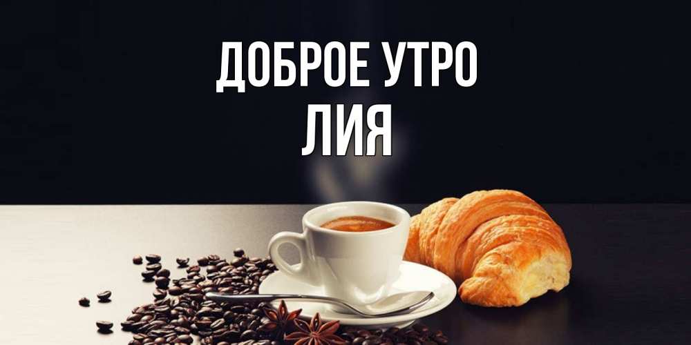 Открытка на каждый день с именем, Лия Доброе утро зерна кофе и кофе на завтрак с круасаном Прикольная открытка с пожеланием онлайн скачать бесплатно 
