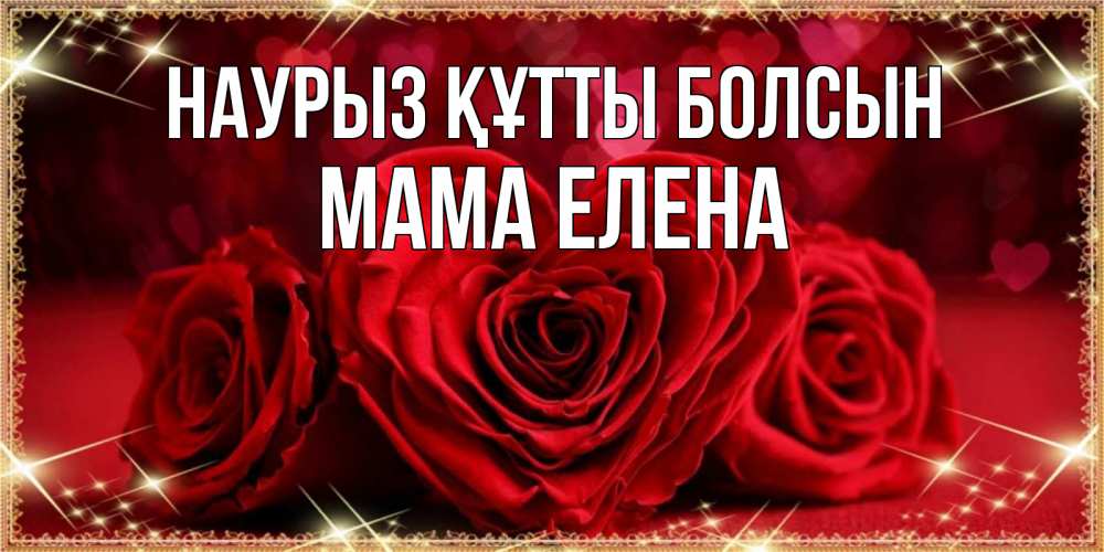 Открытка на каждый день с именем, Мама-Елена Наурыз құтты болсын три красные розы Прикольная открытка с пожеланием онлайн скачать бесплатно 