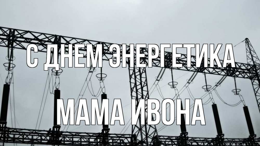 Открытка на каждый день с именем, Мама-Ивона С днем энергетика энергетика Прикольная открытка с пожеланием онлайн скачать бесплатно 