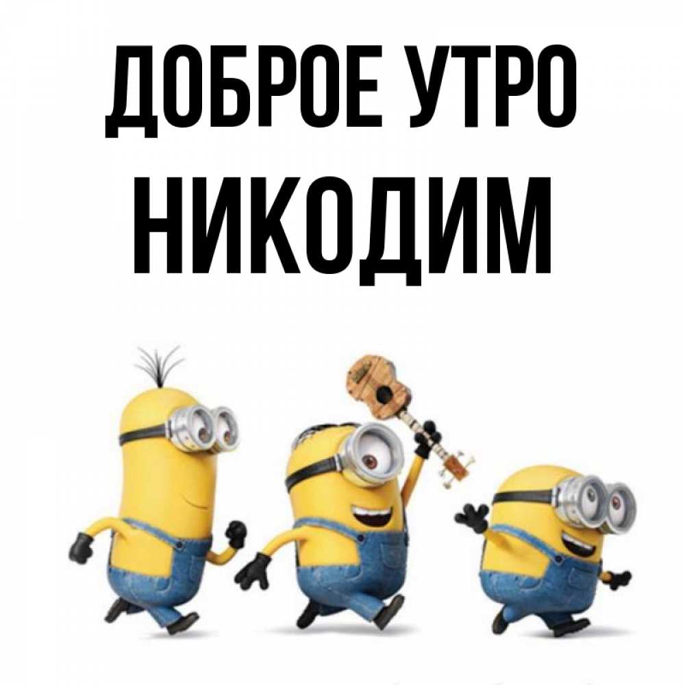 Открытка на каждый день с именем, Никодим Доброе утро миньоны и прекрасное утро Прикольная открытка с пожеланием онлайн скачать бесплатно 