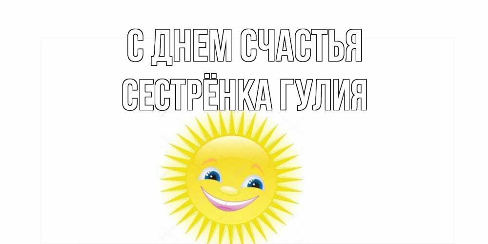 Открытка на каждый день с именем, Сестрёнка-Гулия С днем счастья пожелания позитивные Прикольная открытка с пожеланием онлайн скачать бесплатно 