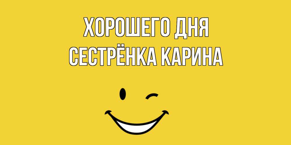 Открытка на каждый день с именем, Сестрёнка-Карина Хорошего дня позитивного дня Прикольная открытка с пожеланием онлайн скачать бесплатно 