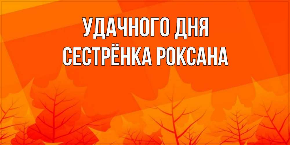 Открытка на каждый день с именем, Сестрёнка-Роксана Удачного дня осеннее настроение Прикольная открытка с пожеланием онлайн скачать бесплатно 