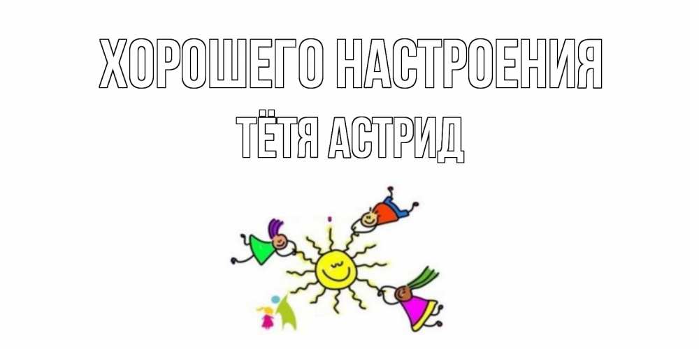 Открытка на каждый день с именем, Тётя-Астрид Хорошего настроения лето, солнце Прикольная открытка с пожеланием онлайн скачать бесплатно 
