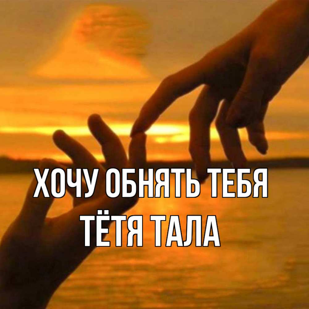 Открытка на каждый день с именем, Тётя-Тала Хочу обнять тебя прикосновение нежное к любимому Прикольная открытка с пожеланием онлайн скачать бесплатно 