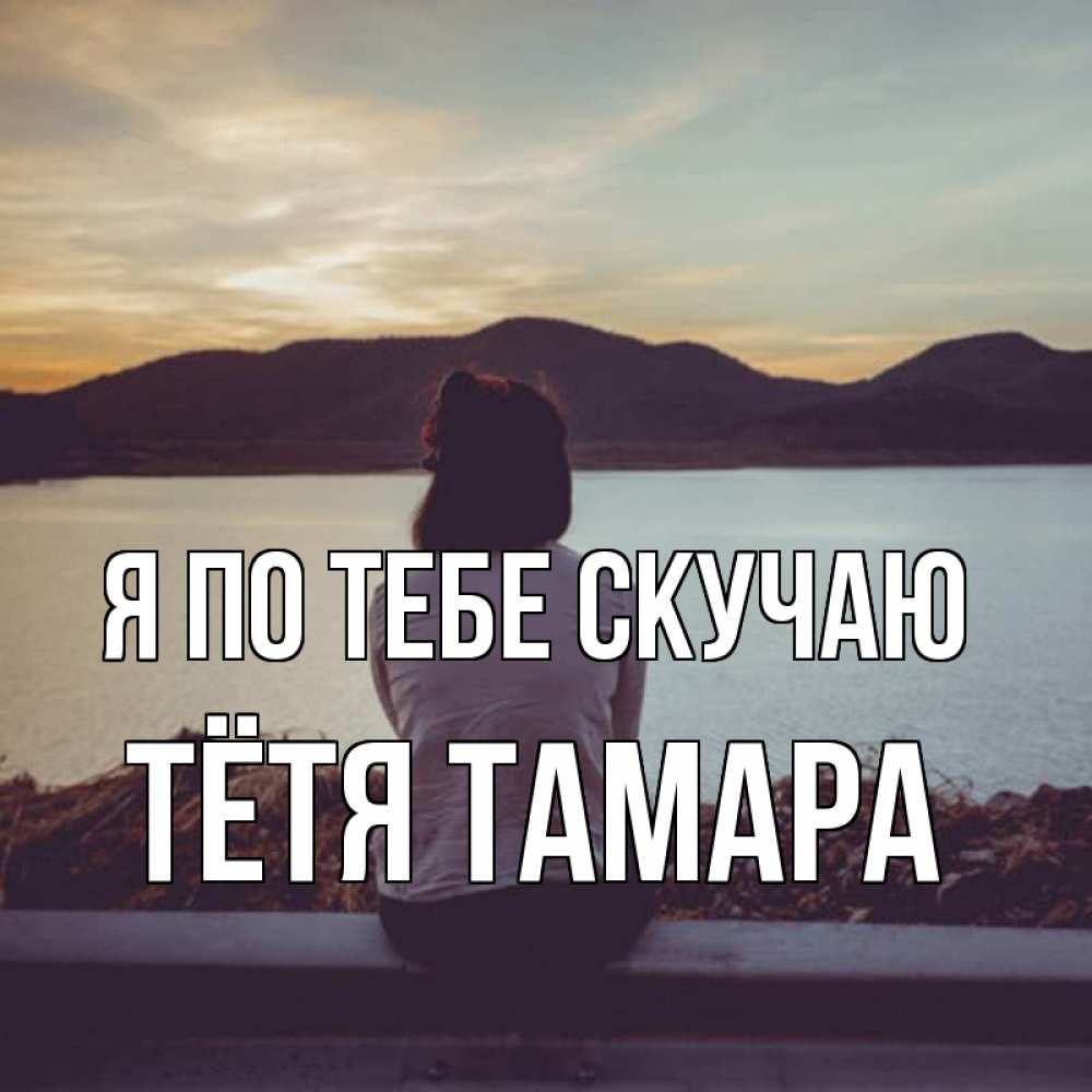 Открытка на каждый день с именем, Тётя-Тамара Я по тебе скучаю я уже соскучилась Прикольная открытка с пожеланием онлайн скачать бесплатно 