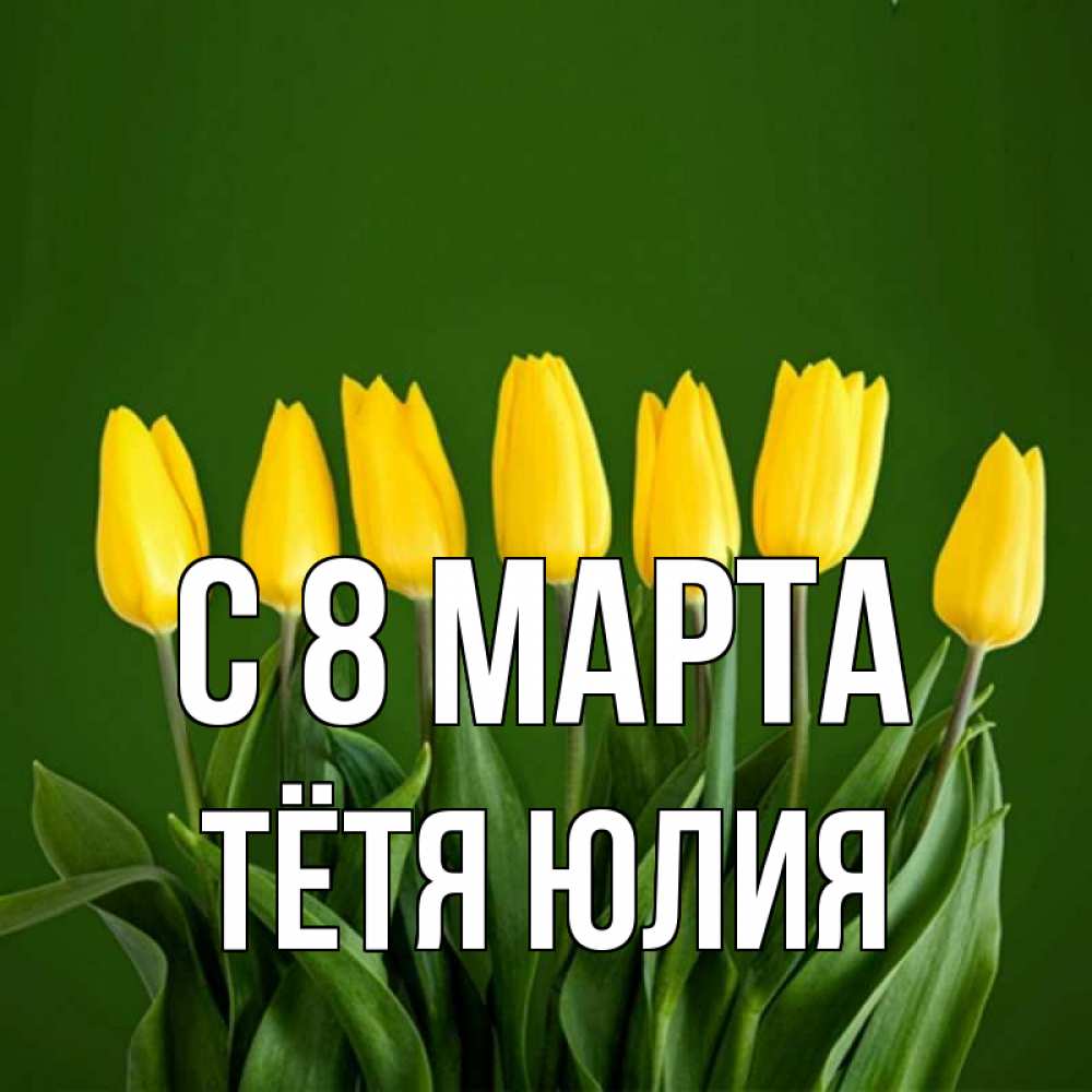 Открытка на каждый день с именем, Тётя-Юлия С 8 марта желтого цвета 3 Прикольная открытка с пожеланием онлайн скачать бесплатно 
