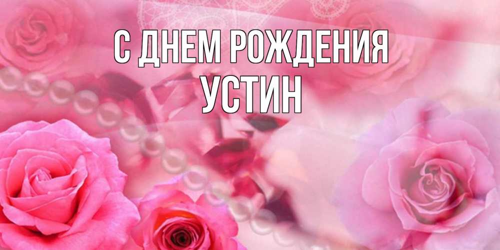 Открытка на каждый день с именем, Устин С днем рождения открытка с розами и жемчугом Прикольная открытка с пожеланием онлайн скачать бесплатно 