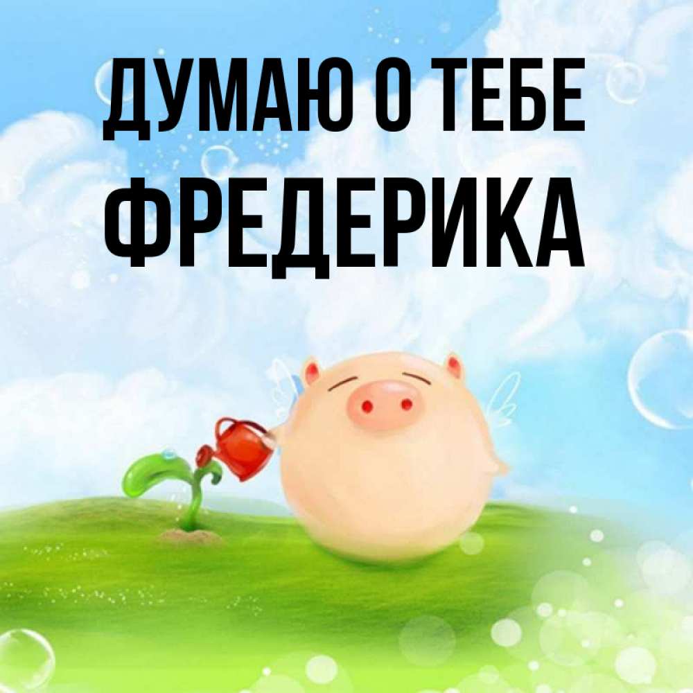 Открытка на каждый день с именем, Фредерика Думаю о тебе позитивная свинюшка Прикольная открытка с пожеланием онлайн скачать бесплатно 