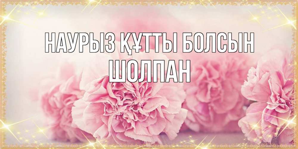 Открытка на каждый день с именем, Шолпан Наурыз құтты болсын розовые цветы на международный женский день Прикольная открытка с пожеланием онлайн скачать бесплатно 