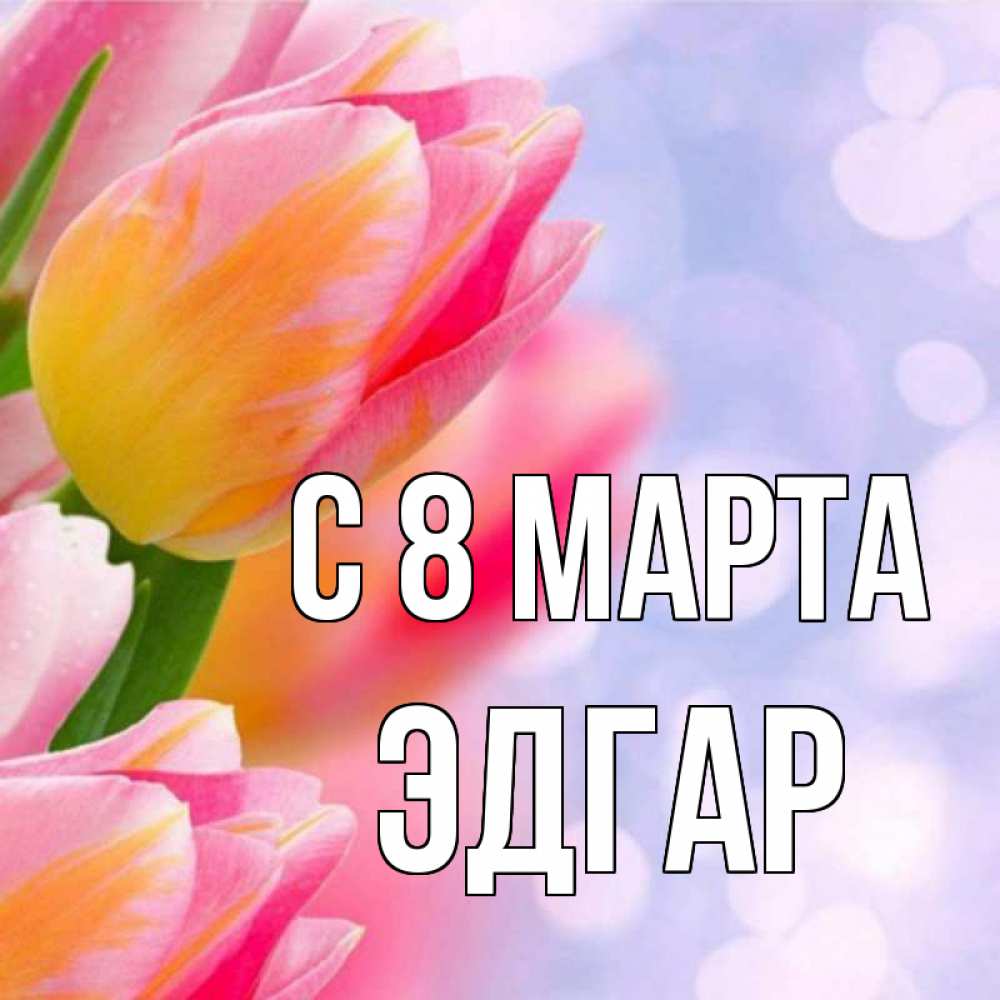 Открытка на каждый день с именем, Эдгар С 8 МАРТА тюльпаны 2 Прикольная открытка с пожеланием онлайн скачать бесплатно 