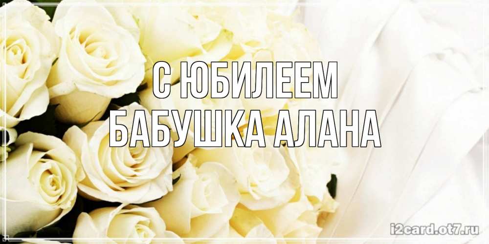 Открытка на каждый день с именем, Бабушка-Алана С юбилеем белые розы в букете Прикольная открытка с пожеланием онлайн скачать бесплатно 