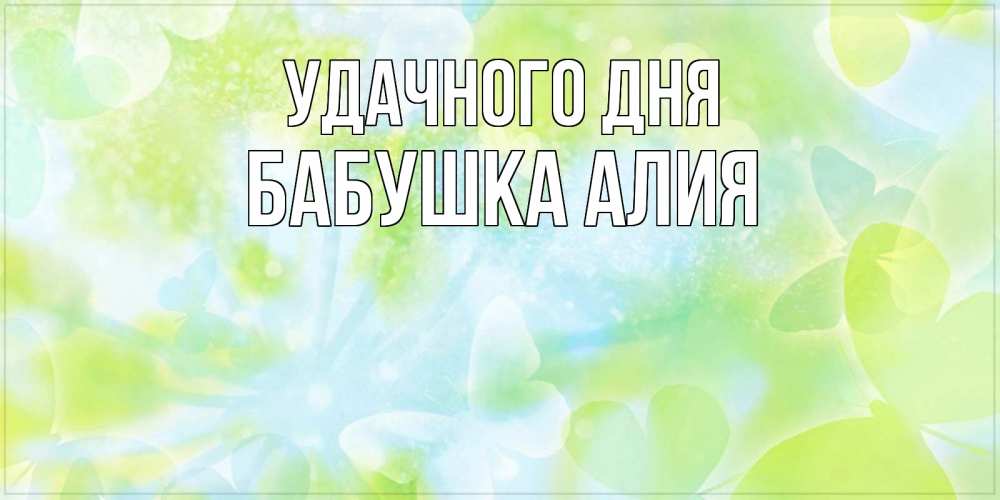 Открытка на каждый день с именем, Бабушка-Алия Удачного дня абстрактная картинка с пожеланием прекрасного летнего дня Прикольная открытка с пожеланием онлайн скачать бесплатно 