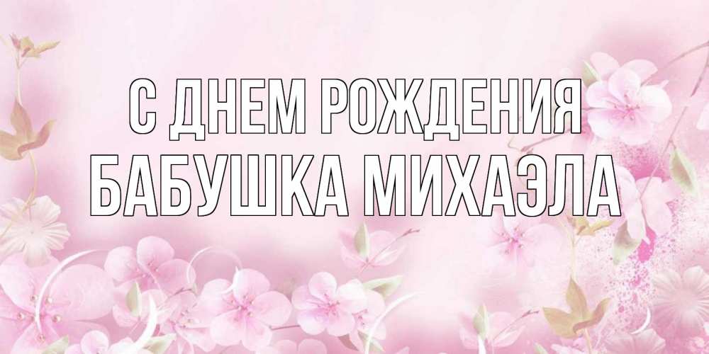 Открытка на каждый день с именем, Бабушка-Михаэла С днем рождения нежные цветы Прикольная открытка с пожеланием онлайн скачать бесплатно 