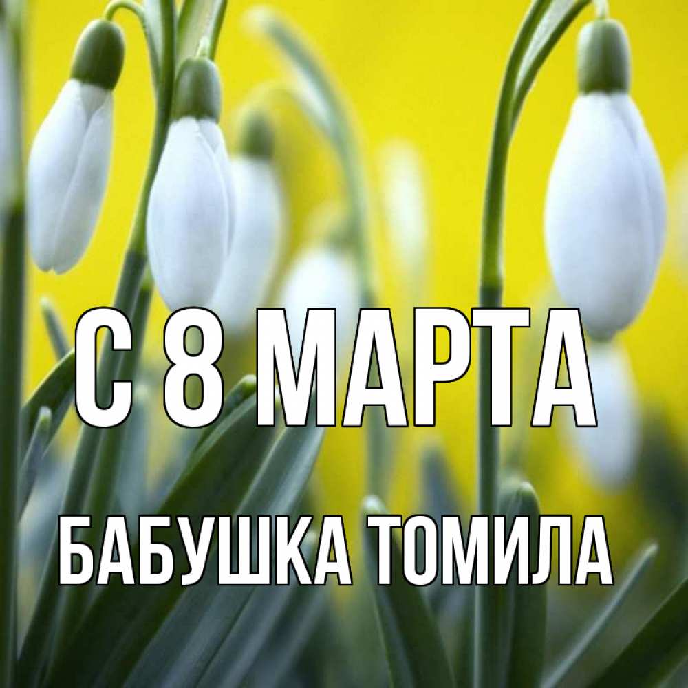 Открытка на каждый день с именем, Бабушка-Томила С 8 МАРТА весенние цветы Прикольная открытка с пожеланием онлайн скачать бесплатно 