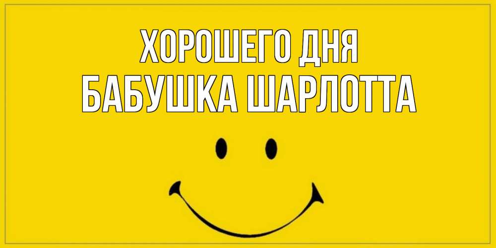 Открытка на каждый день с именем, Бабушка-Шарлотта Хорошего дня улыбка Прикольная открытка с пожеланием онлайн скачать бесплатно 