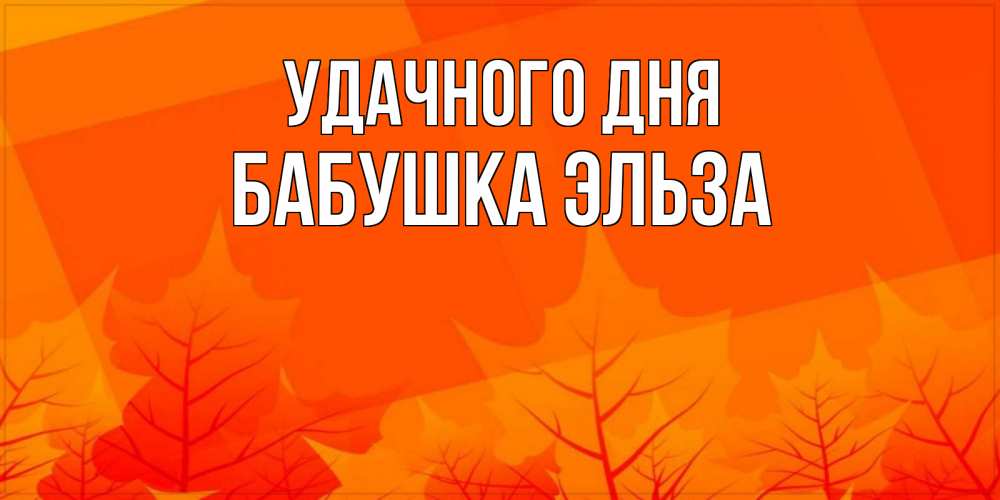 Открытка на каждый день с именем, Бабушка-Эльза Удачного дня осеннее настроение Прикольная открытка с пожеланием онлайн скачать бесплатно 