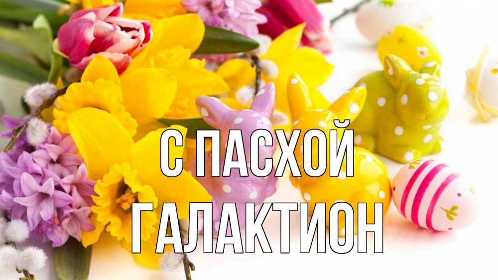 Открытка на каждый день с именем, Галактион С пасхой цветы, пасха Прикольная открытка с пожеланием онлайн скачать бесплатно 