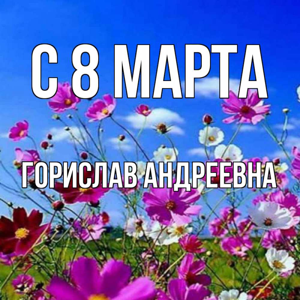 Открытка на каждый день с именем, Горислав-Андреевна С 8 марта цветы Прикольная открытка с пожеланием онлайн скачать бесплатно 