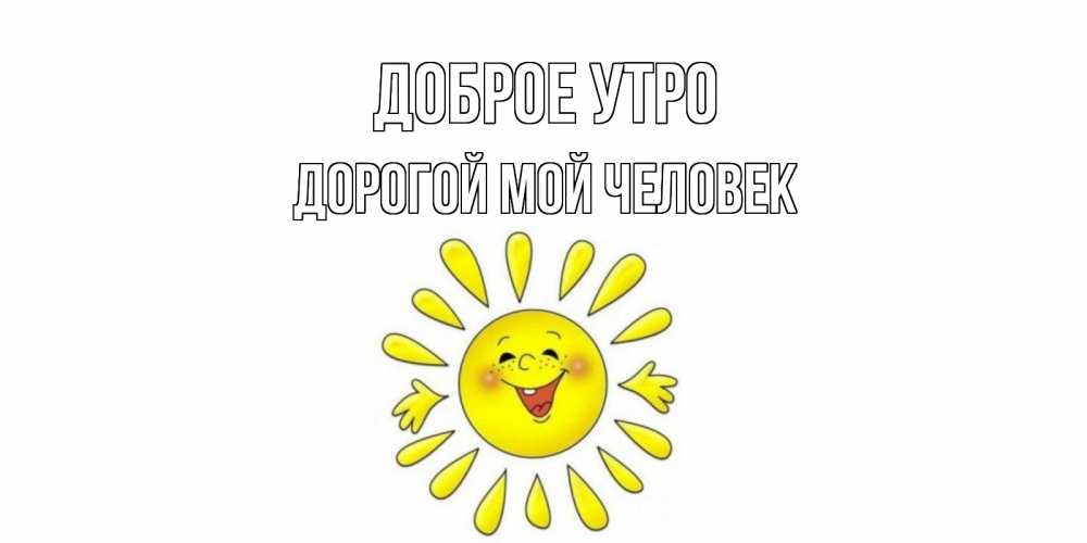 Открытка на каждый день с именем, Дорогой-мой-человек Доброе утро солнце Прикольная открытка с пожеланием онлайн скачать бесплатно 
