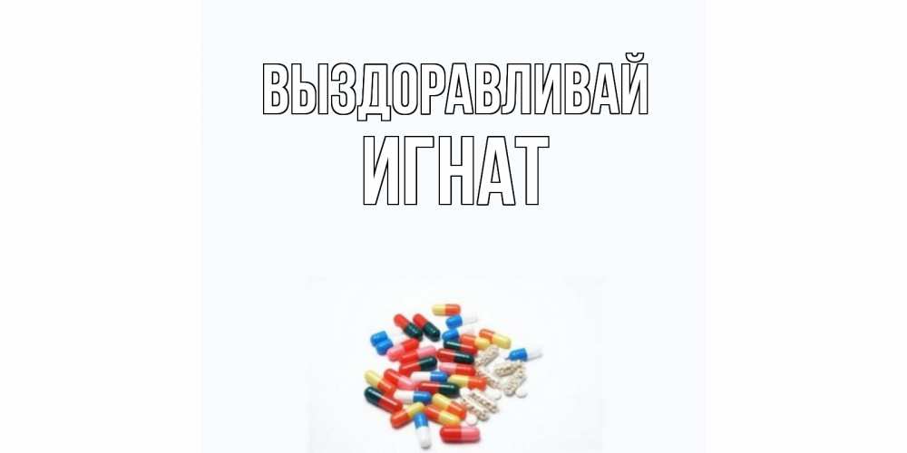 Открытка на каждый день с именем, Игнат Выздоравливай таблетки Прикольная открытка с пожеланием онлайн скачать бесплатно 