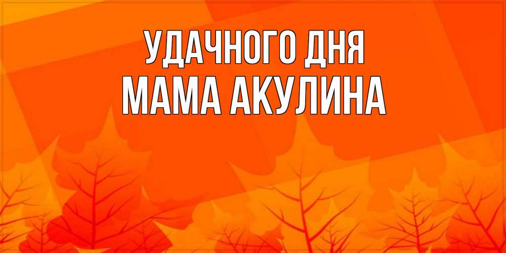 Открытка на каждый день с именем, Мама-Акулина Удачного дня осеннее настроение Прикольная открытка с пожеланием онлайн скачать бесплатно 
