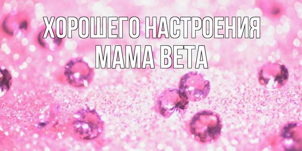 Открытка на каждый день с именем, Мама-Вета Хорошего настроения рубины и красота Прикольная открытка с пожеланием онлайн скачать бесплатно 