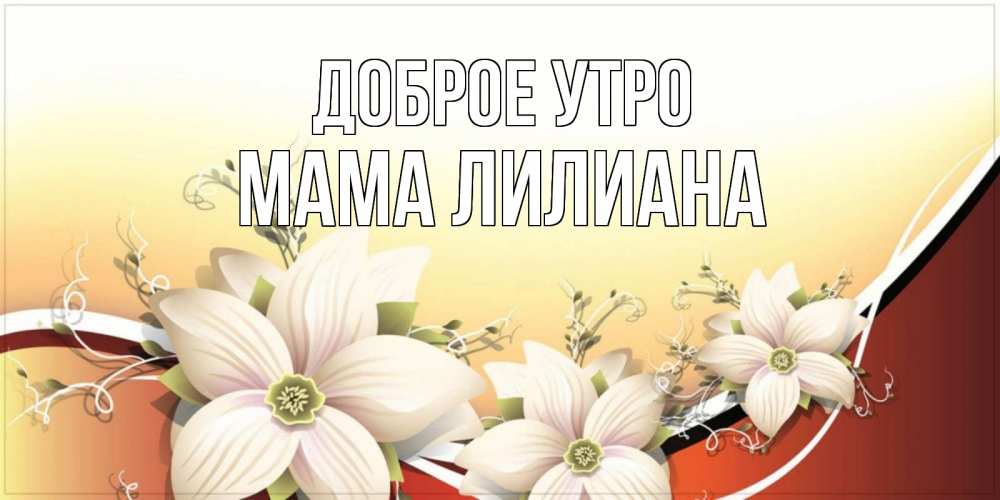 Открытка на каждый день с именем, Мама-Лилиана Доброе утро пожелания доброго утра Прикольная открытка с пожеланием онлайн скачать бесплатно 