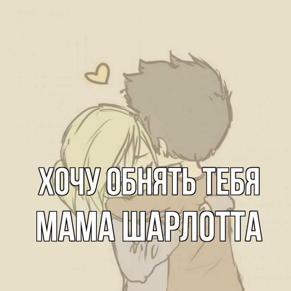 Открытка на каждый день с именем, Мама-Шарлотта Хочу обнять тебя с сердечком рисунок Прикольная открытка с пожеланием онлайн скачать бесплатно 