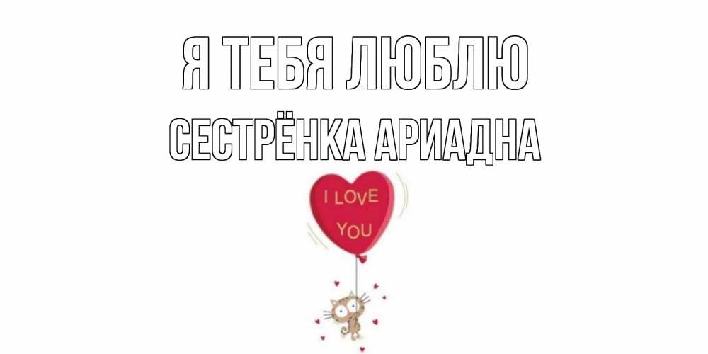 Открытка на каждый день с именем, Сестрёнка-Ариадна Я тебя люблю кот, сердце Прикольная открытка с пожеланием онлайн скачать бесплатно 