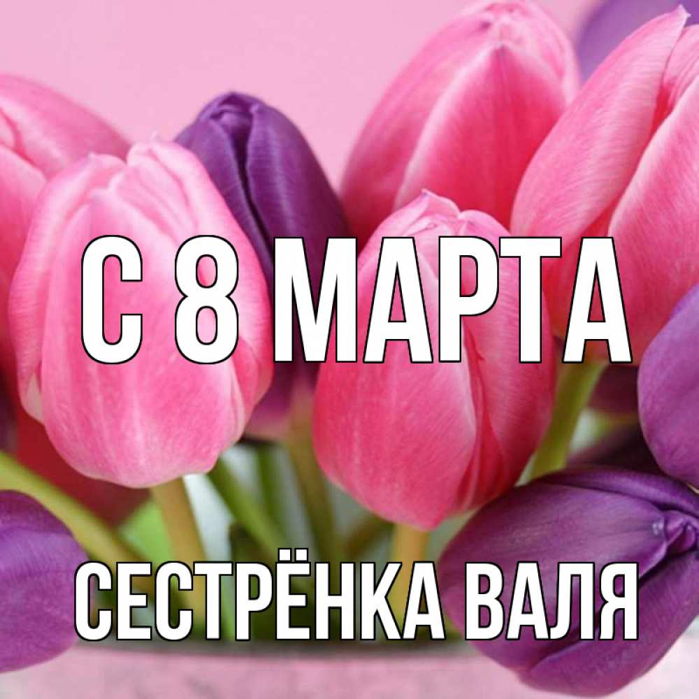 Открытка на каждый день с именем, Сестрёнка-Валя С 8 марта маме 1 Прикольная открытка с пожеланием онлайн скачать бесплатно 