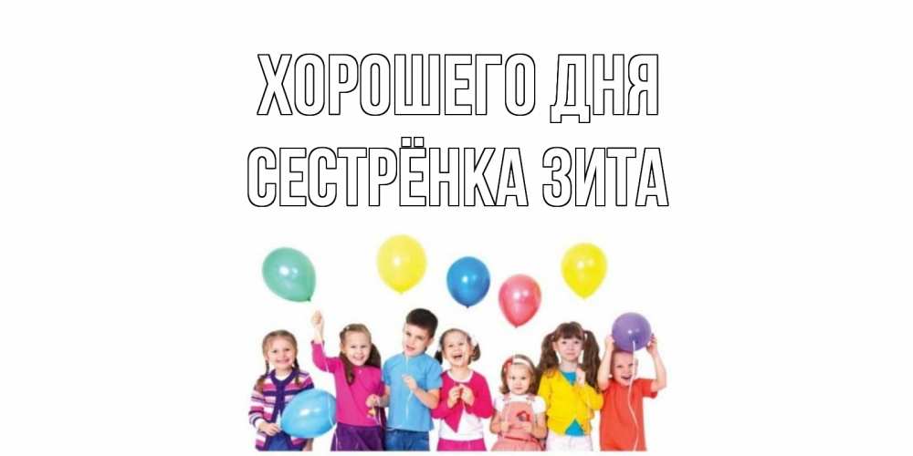 Открытка на каждый день с именем, Сестрёнка-Зита Хорошего дня открытка для ребенка Прикольная открытка с пожеланием онлайн скачать бесплатно 
