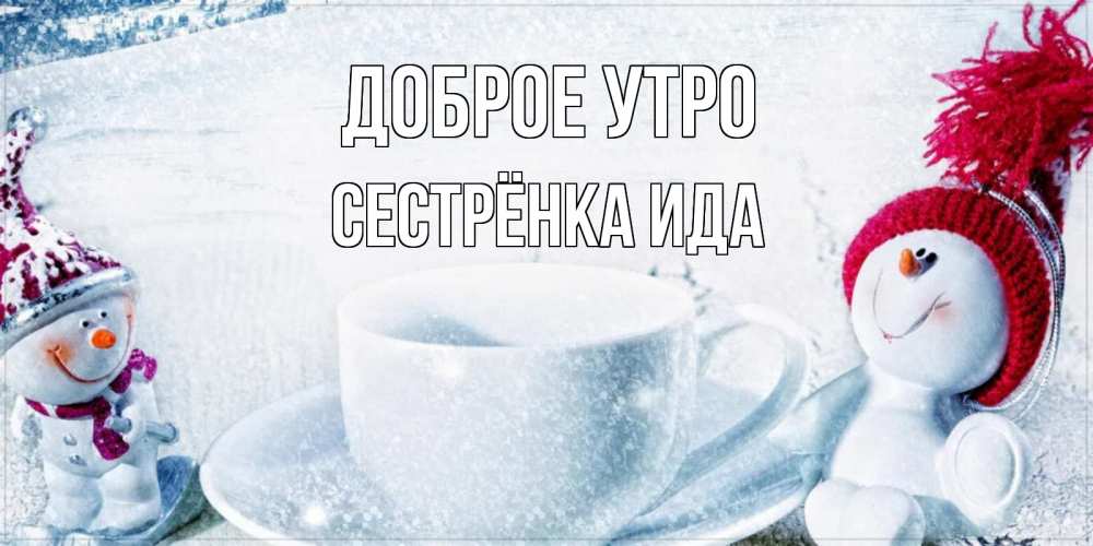 Открытка на каждый день с именем, Сестрёнка-Ида Доброе утро чаша замерзшая Прикольная открытка с пожеланием онлайн скачать бесплатно 