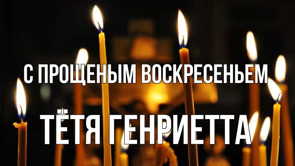 Открытка на каждый день с именем, Тётя-Генриетта С прощеным воскресеньем свечи Прикольная открытка с пожеланием онлайн скачать бесплатно 