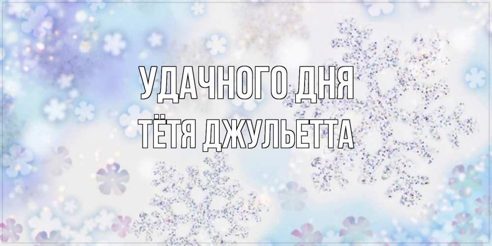 Открытка на каждый день с именем, Тётя-Джульетта Удачного дня снежинки с пожеланиями удачного дня Прикольная открытка с пожеланием онлайн скачать бесплатно 
