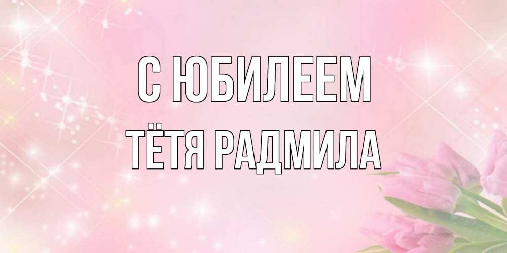Открытка на каждый день с именем, Тётя-Радмила С юбилеем открытки в нежных цветах Прикольная открытка с пожеланием онлайн скачать бесплатно 