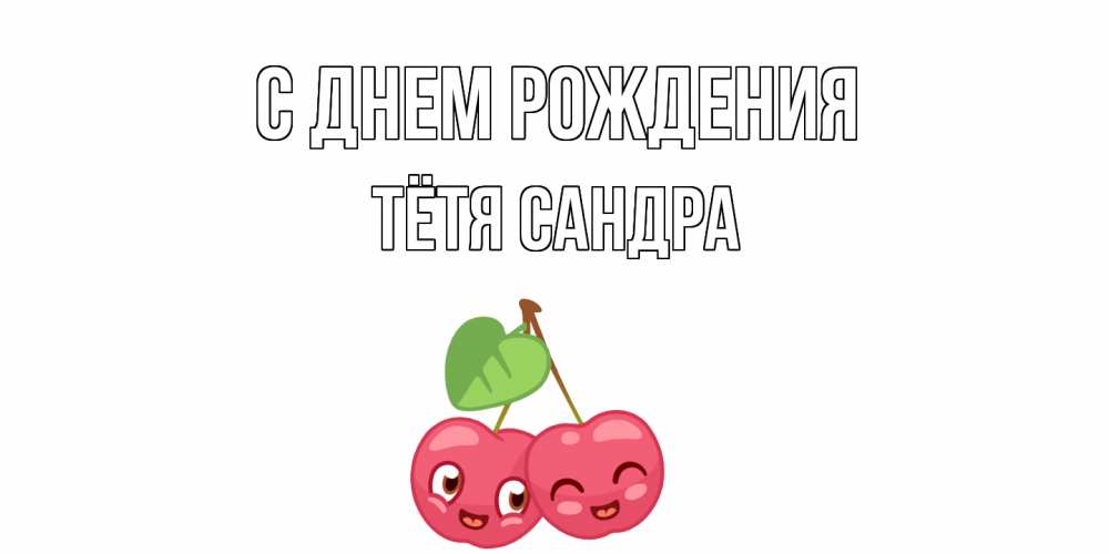 Открытка на каждый день с именем, Тётя-Сандра С днем рождения вишенки Прикольная открытка с пожеланием онлайн скачать бесплатно 