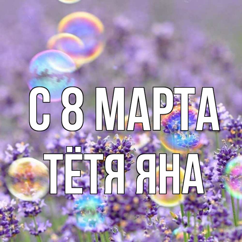 Открытка на каждый день с именем, Тётя-Яна С 8 МАРТА цветы Прикольная открытка с пожеланием онлайн скачать бесплатно 