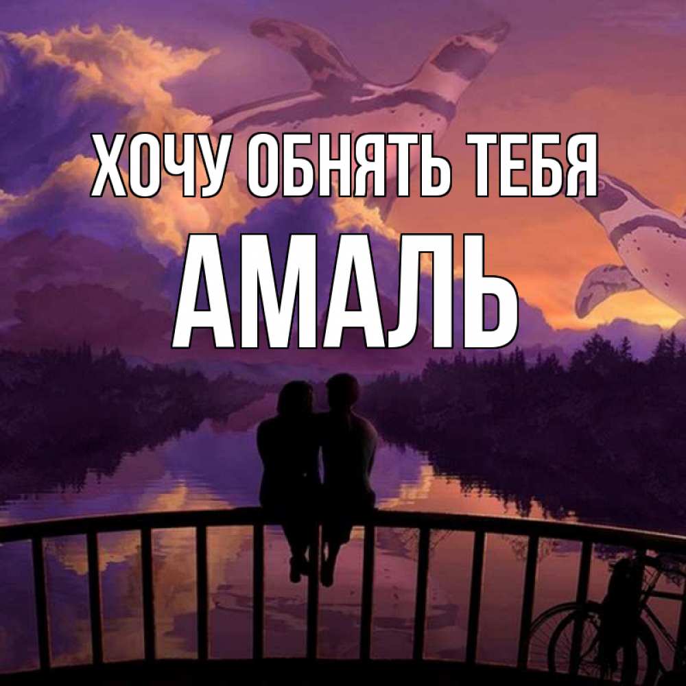 Открытка на каждый день с именем, Амаль Хочу обнять тебя парочка сидит на мосте или на набережной Прикольная открытка с пожеланием онлайн скачать бесплатно 