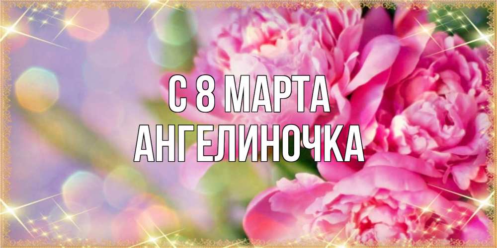 Открытка на каждый день с именем, Ангелиночка С 8 марта красивые открытки с текстом для любимых дам Прикольная открытка с пожеланием онлайн скачать бесплатно 
