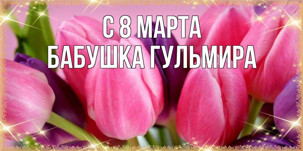 Открытка на каждый день с именем, Бабушка-Гульмира С 8 марта тюльпаны для женщины на международный женский день Прикольная открытка с пожеланием онлайн скачать бесплатно 